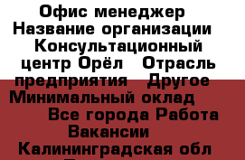 Офис-менеджер › Название организации ­ Консультационный центр Орёл › Отрасль предприятия ­ Другое › Минимальный оклад ­ 20 000 - Все города Работа » Вакансии   . Калининградская обл.,Приморск г.